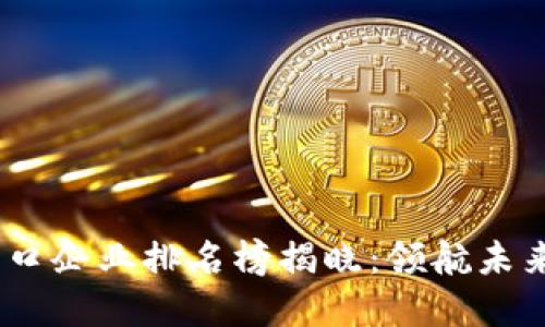2023年区块链出口企业排名榜揭晓：领航未来的数字经济先锋